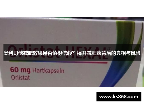 奥利司他减肥效果是否值得信赖？揭开减肥药背后的真相与风险