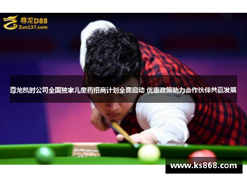 尊龙凯时公司全国独家儿童药招商计划全面启动 优惠政策助力合作伙伴共赢发展