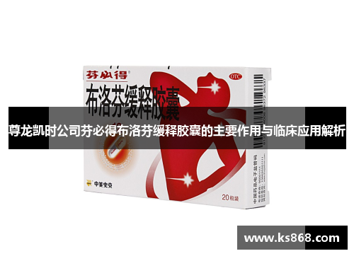 尊龙凯时公司芬必得布洛芬缓释胶囊的主要作用与临床应用解析