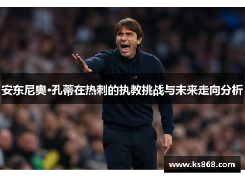 安东尼奥·孔蒂在热刺的执教挑战与未来走向分析