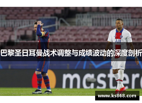 巴黎圣日耳曼战术调整与成绩波动的深度剖析