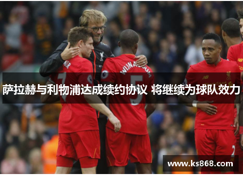 萨拉赫与利物浦达成续约协议 将继续为球队效力